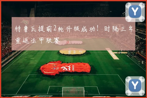 特鲁瓦提前2轮升级成功!时隔三年重返法甲联赛