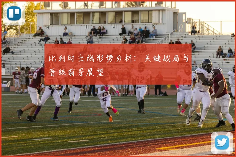 比利时出线形势分析：关键战局与晋级前景展望