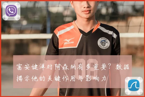 富安健洋对阿森纳有多重要?数据揭示他的关键作用与影响力