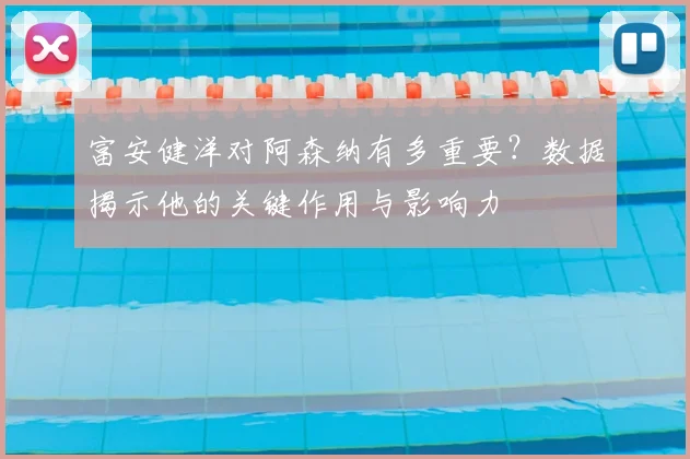 富安健洋对阿森纳有多重要？数据揭示他的关键作用与影响力