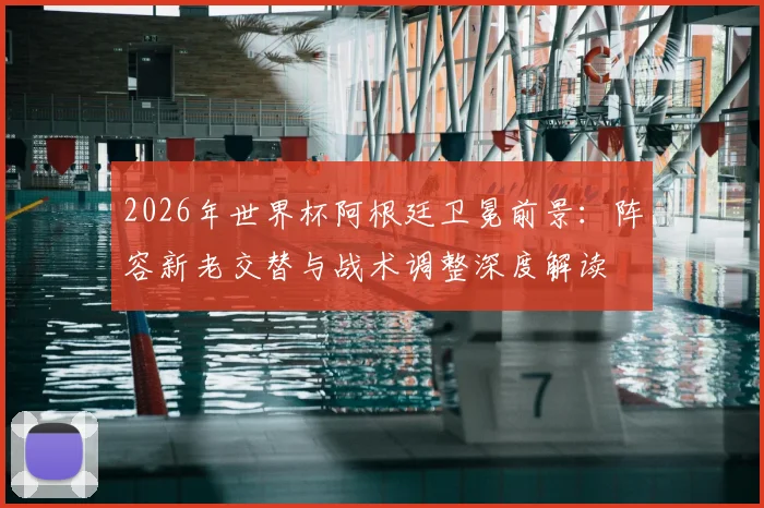 2026年世界杯阿根廷卫冕前景：阵容新老交替与战术调整深度解读