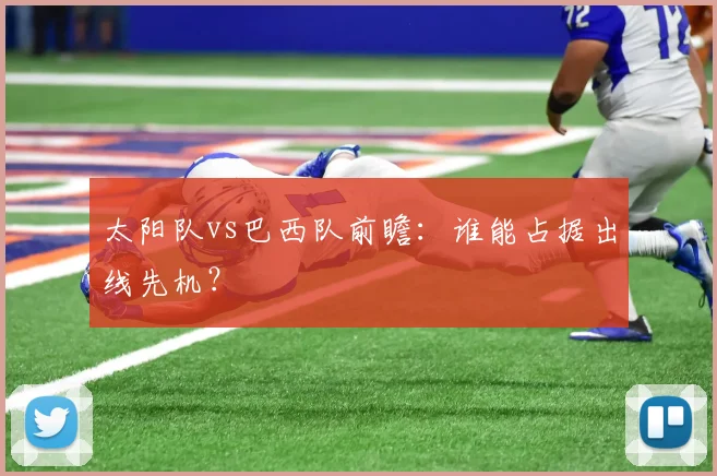 太阳队vs巴西队前瞻:谁能占据出线先机?