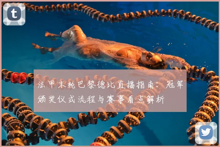 法甲末轮巴黎德比直播指南：冠军颁奖仪式流程与赛事看点解析