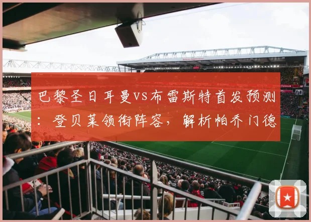 巴黎圣日耳曼vs布雷斯特首发预测:登贝莱领衔阵容,解析帕乔门德斯缺阵原因