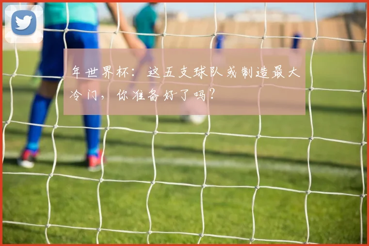 年世界杯：这五支球队或制造最大冷门，你准备好了吗？