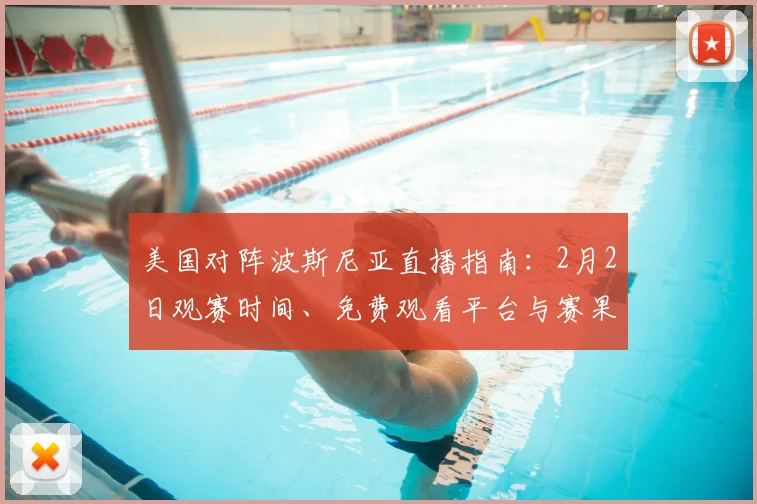 美国对阵波斯尼亚直播指南:2月2日观赛时间、免费观看平台与赛果前瞻