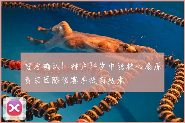 官方确认！神户34岁中场核心扇原贵宏因膝伤赛季提前结束