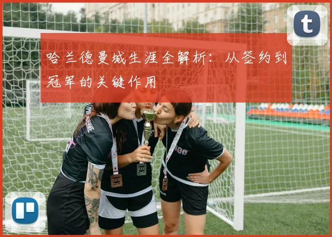 哈兰德曼城生涯全解析:从签约到冠军的关键作用