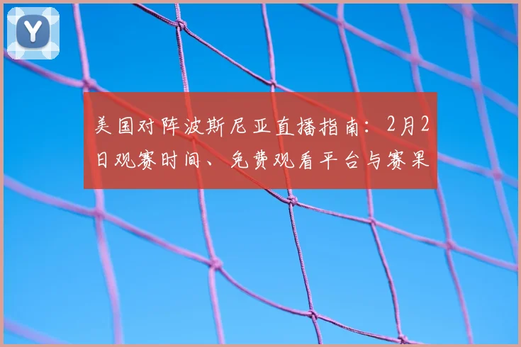 美国对阵波斯尼亚直播指南：2月2日观赛时间、免费观看平台与赛果前瞻