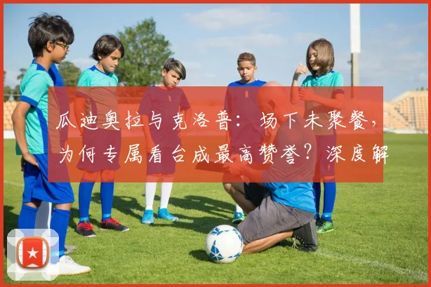 瓜迪奥拉与克洛普：场下未聚餐，为何专属看台成最高赞誉？深度解读