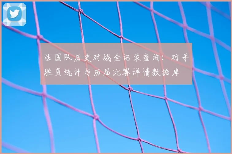 法国队历史对战全记录查询：对手胜负统计与历届比赛详情数据库