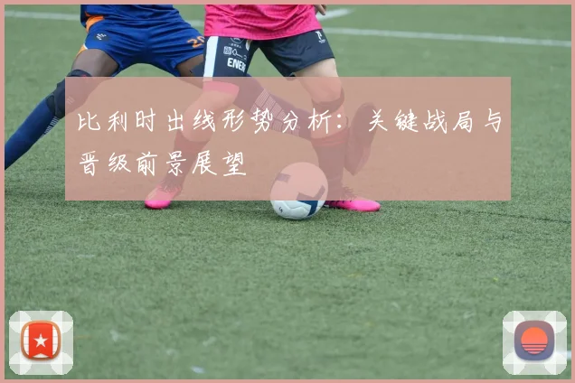比利时出线形势分析:关键战局与晋级前景展望